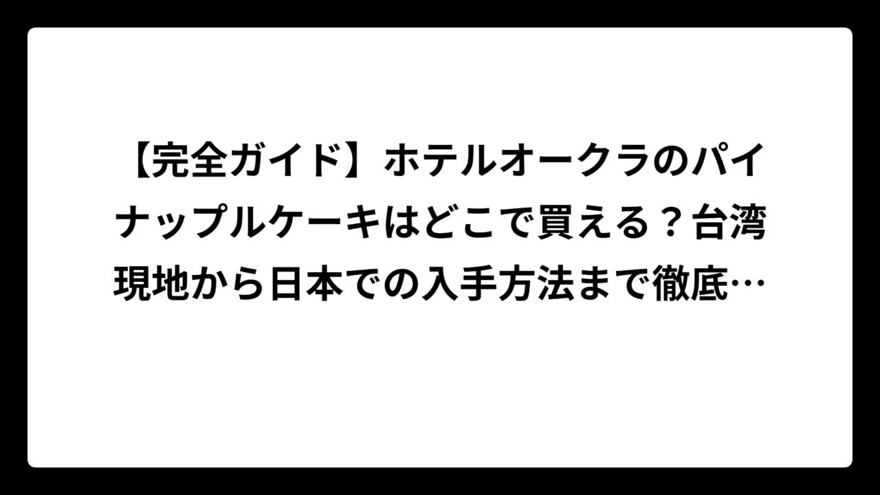 【完全ガイド】ホテルオークラのパイナップルケーキはどこで買える？台湾現地から日本での入手方法まで徹底解説！