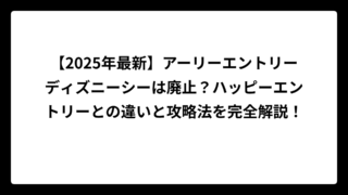 【2025年最新】アーリーエントリーディズニーシーは廃止？ハッピーエントリーとの違いと攻略法を完全解説！