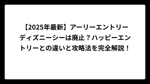 【2025年最新】アーリーエントリーディズニーシーは廃止？ハッピーエントリーとの違いと攻略法を完全解説！