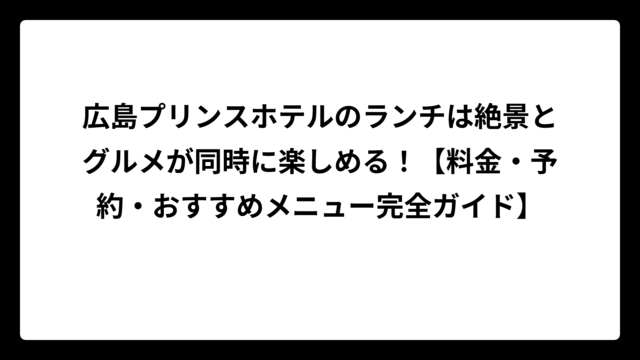広島プリンスホテルのランチは絶景とグルメが同時に楽しめる！【料金・予約・おすすめメニュー完全ガイド】