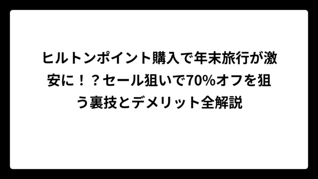 ヒルトンポイント購入で年末旅行が激安に！？セール狙いで70%オフを狙う裏技とデメリット全解説