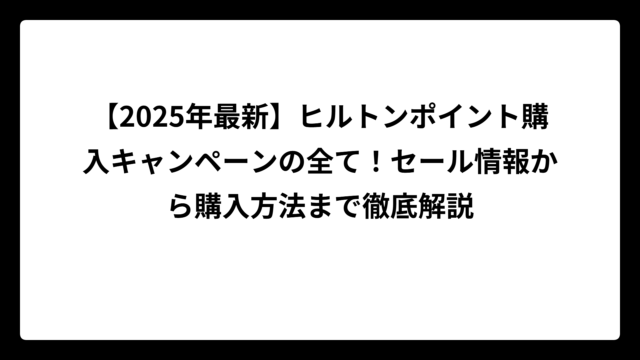 【2025年最新】ヒルトンポイント購入キャンペーンの全て！セール情報から購入方法まで徹底解説