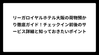 リーガロイヤルホテル大阪の荷物預かり徹底ガイド！チェックイン前後のサービス詳細と知っておきたいポイント
