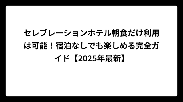 セレブレーションホテル朝食だけ利用は可能！宿泊なしでも楽しめる完全ガイド【2025年最新】