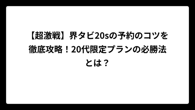 【超激戦】界タビ20sの予約のコツを徹底攻略！20代限定プランの必勝法とは？