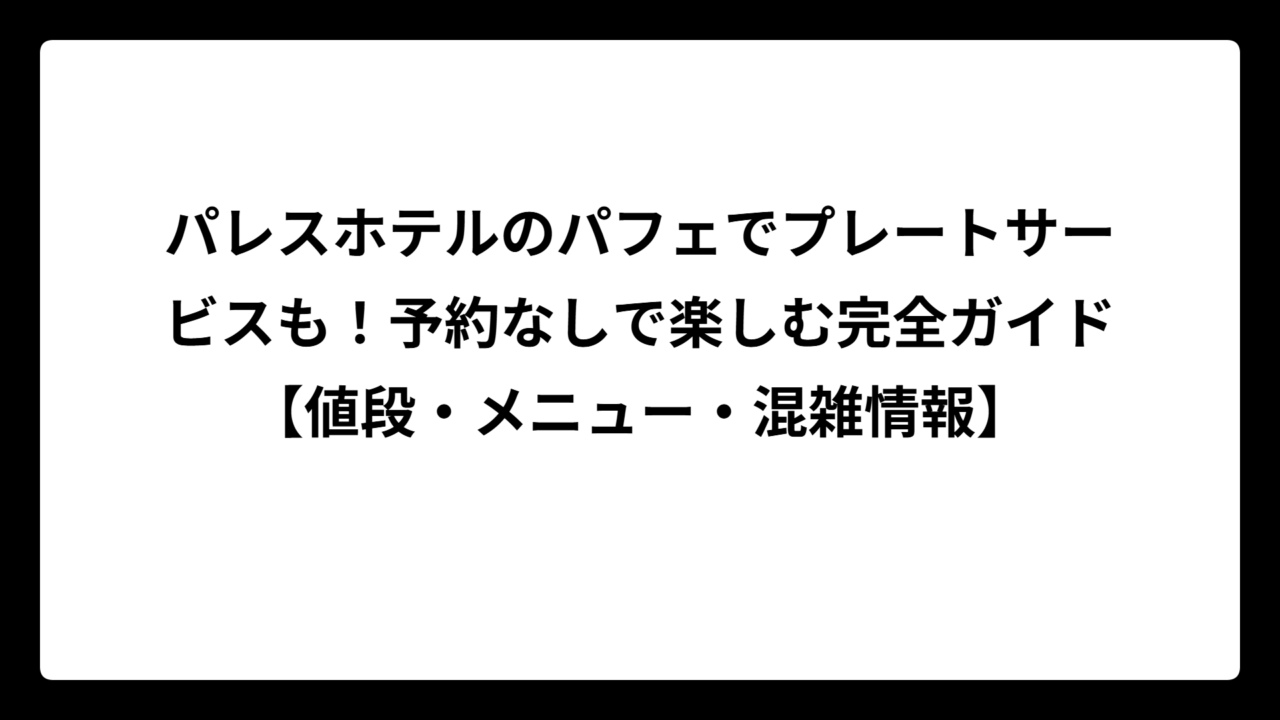 パレスホテルのパフェでプレートサービスも！予約なしで楽しむ完全ガイド【値段・メニュー・混雑情報】