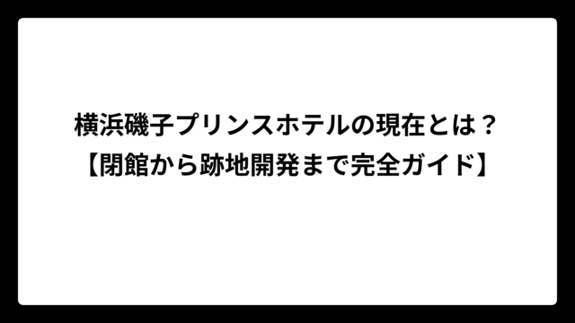横浜磯子プリンスホテルの現在とは？【閉館から跡地開発まで完全ガイド】