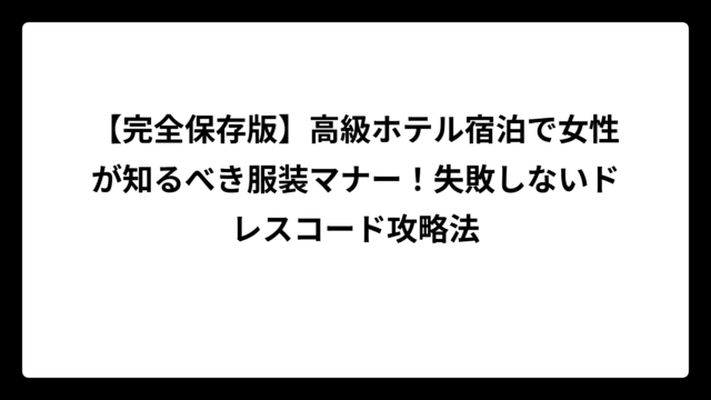 【完全保存版】高級ホテル宿泊で女性が知るべき服装マナー！失敗しないドレスコード攻略法