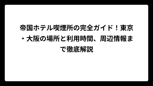 帝国ホテル喫煙所の完全ガイド！東京・大阪の場所と利用時間、周辺情報まで徹底解説