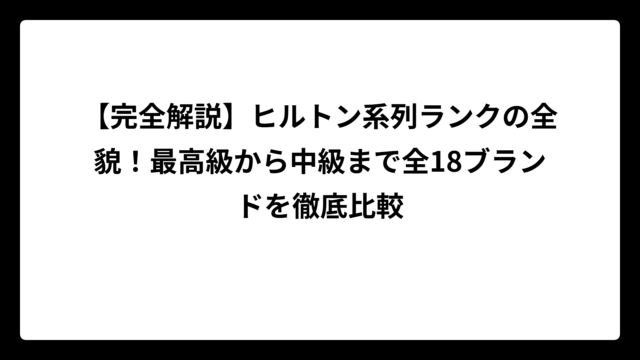 【完全解説】ヒルトン系列ランクの全貌！最高級から中級まで全18ブランドを徹底比較