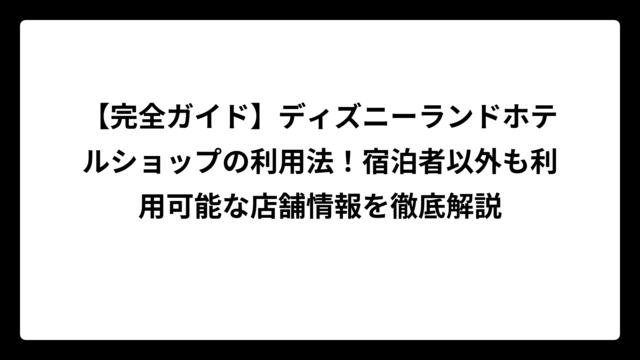 【完全ガイド】ディズニーランドホテルショップの利用法！宿泊者以外も利用可能な店舗情報を徹底解説