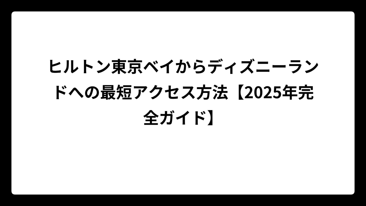 ヒルトン東京ベイからディズニーランドへの最短アクセス方法【2025年完全ガイド】