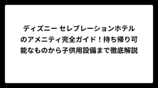 ディズニー セレブレーションホテルのアメニティ完全ガイド！持ち帰り可能なものから子供用設備まで徹底解説