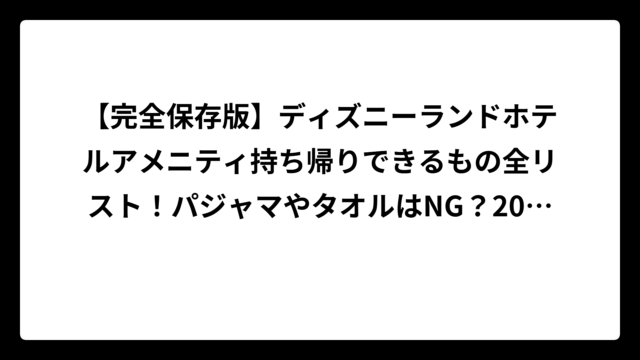 【完全保存版】ディズニーランドホテルアメニティ持ち帰りできるもの全リスト！パジャマやタオルはNG？2025年最新情報