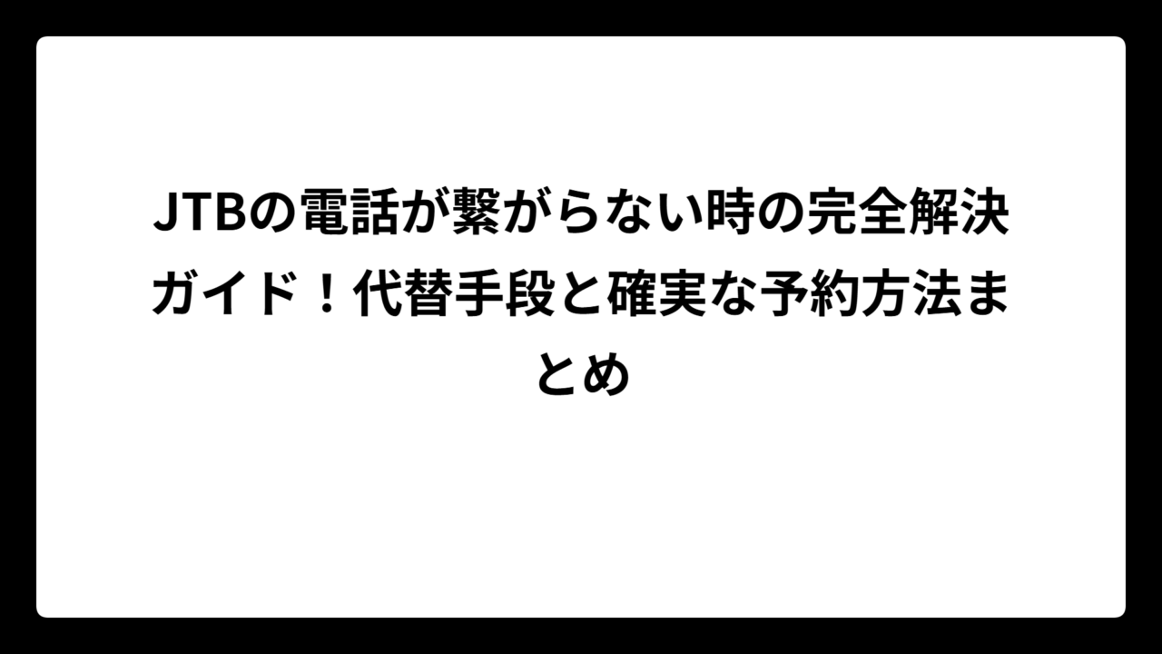 JTBの電話が繋がらない時の完全解決ガイド！代替手段と確実な予約方法まとめ