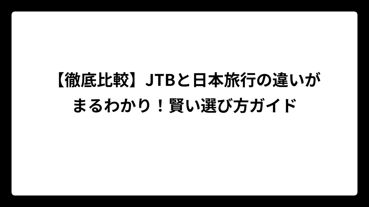 【徹底比較】JTBと日本旅行の違いがまるわかり！賢い選び方ガイド