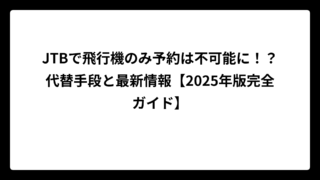 JTBで飛行機のみ予約は不可能に！？代替手段と最新情報【2025年版完全ガイド】