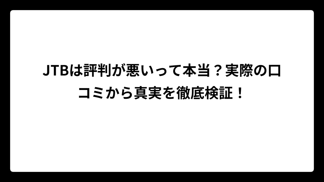 JTBは評判が悪いって本当？実際の口コミから真実を徹底検証！