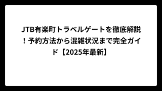 JTB有楽町トラベルゲートを徹底解説！予約方法から混雑状況まで完全ガイド【2025年最新】