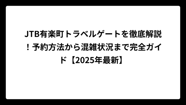 JTB有楽町トラベルゲートを徹底解説！予約方法から混雑状況まで完全ガイド【2025年最新】