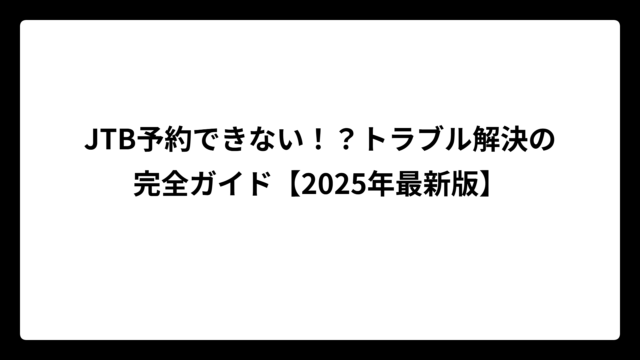 JTB予約できない！？トラブル解決の完全ガイド【2025年最新版】