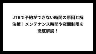 JTBで予約ができない時間の原因と解決策｜メンテナンス時間や夜間制限を徹底解説！