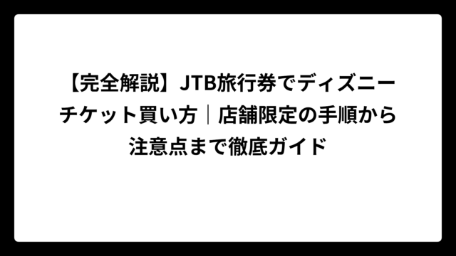 【完全解説】JTB旅行券でディズニーチケット買い方｜店舗限定の手順から注意点まで徹底ガイド