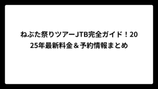 ねぶた祭りツアーJTB完全ガイド！2025年最新料金＆予約情報まとめ