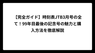 【完全ガイド】時刻表JTB3月号の全て！99年目最後の記念号の魅力と購入方法を徹底解説