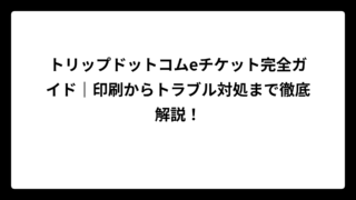 トリップドットコムeチケット完全ガイド｜印刷からトラブル対処まで徹底解説！