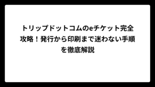 トリップドットコムのeチケット完全攻略！発行から印刷まで迷わない手順を徹底解説
