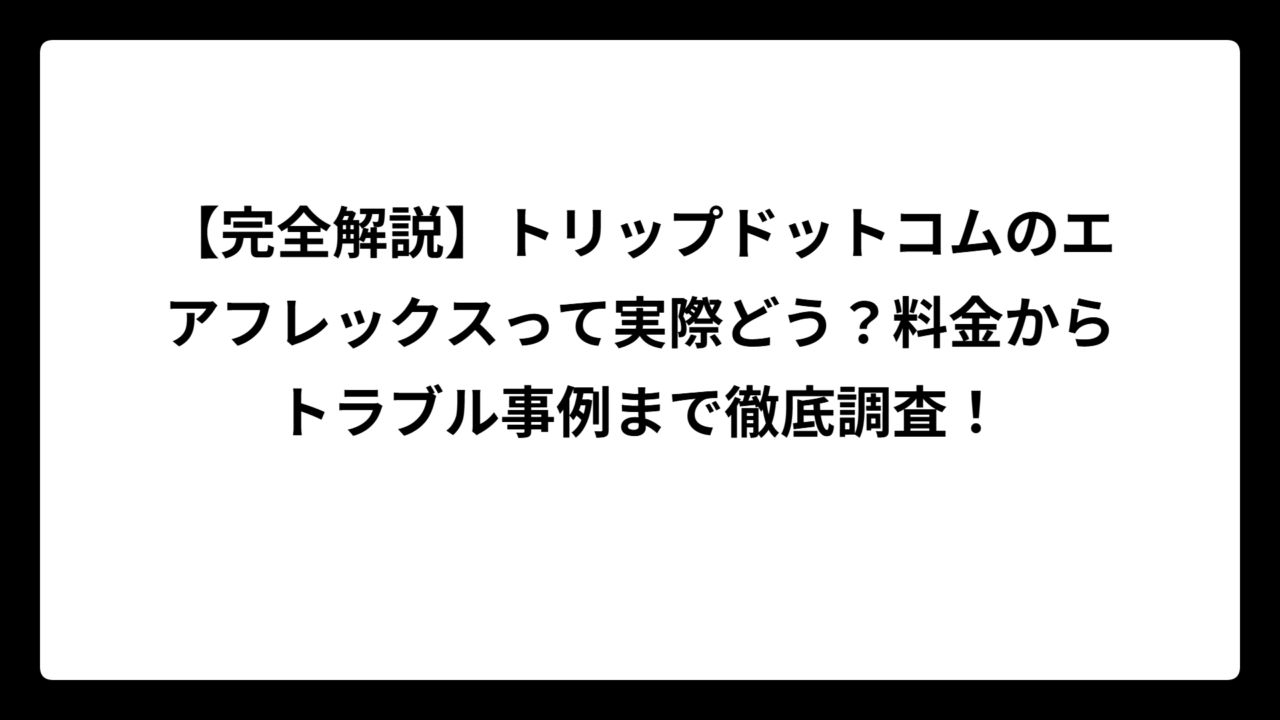 【完全解説】トリップドットコムのエアフレックスって実際どう？料金からトラブル事例まで徹底調査！