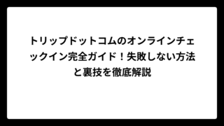 トリップドットコムのオンラインチェックイン完全ガイド！失敗しない方法と裏技を徹底解説