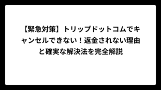 【緊急対策】トリップドットコムでキャンセルできない！返金されない理由と確実な解決法を完全解説