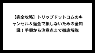 【完全攻略】トリップドットコムのキャンセル＆返金で損しないための全知識！手順から注意点まで徹底解説