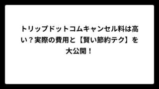 トリップドットコムキャンセル料は高い？実際の費用と【賢い節約テク】を大公開！