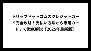 トリップドットコムのクレジットカード完全攻略！支払い方法から専用カードまで徹底解説【2025年最新版】
