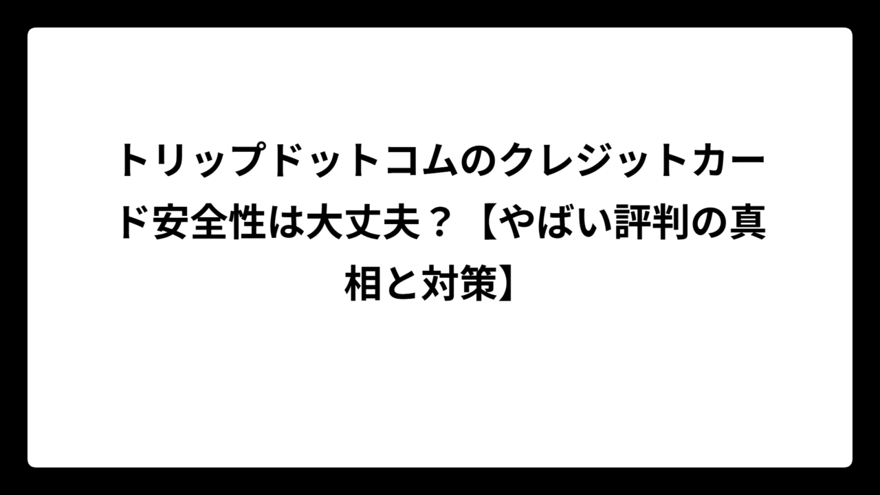 トリップドットコムのクレジットカード安全性は大丈夫？【やばい評判の真相と対策】