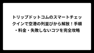トリップドットコムのスマートチェックインで空港の列並びから解放！手順・料金・失敗しないコツを完全攻略
