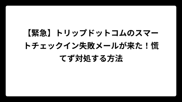 【緊急】トリップドットコムのスマートチェックイン失敗メールが来た！慌てず対処する方法