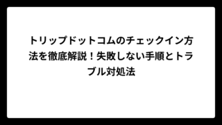 トリップドットコムのチェックイン方法を徹底解説！失敗しない手順とトラブル対処法