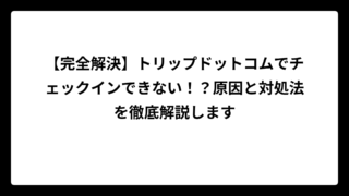 【完全解決】トリップドットコムでチェックインできない！？原因と対処法を徹底解説します