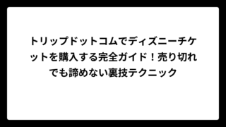 トリップドットコムでディズニーチケットを購入する完全ガイド！売り切れでも諦めない裏技テクニック