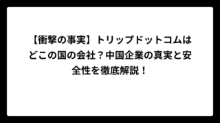 【衝撃の事実】トリップドットコムはどこの国の会社？中国企業の真実と安全性を徹底解説！