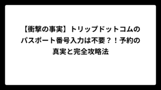 【衝撃の事実】トリップドットコムのパスポート番号入力は不要？！予約の真実と完全攻略法