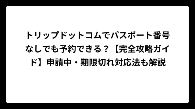 トリップドットコムでパスポート番号なしでも予約できる？【完全攻略ガイド】申請中・期限切れ対応法も解説