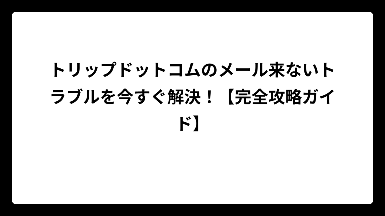 トリップドットコムのメール来ないトラブルを今すぐ解決！【完全攻略ガイド】
