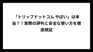 「トリップドットコム やばい」は本当？！実際の評判と安全な使い方を徹底検証