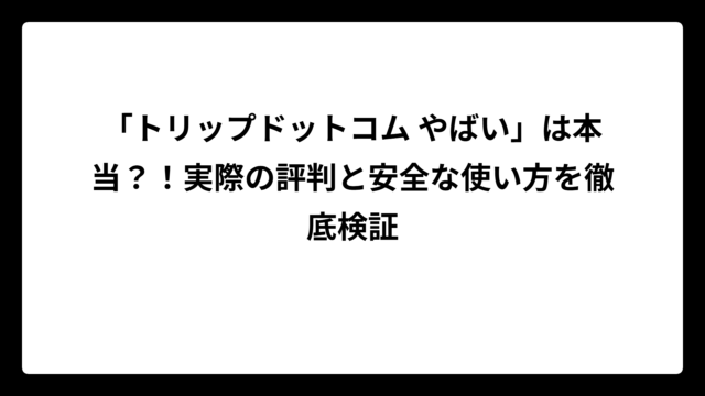 「トリップドットコム やばい」は本当？！実際の評判と安全な使い方を徹底検証