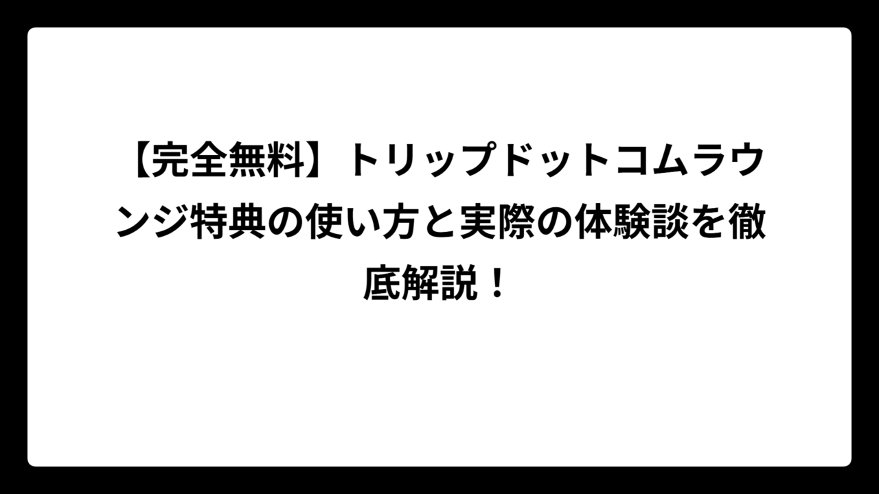 【完全無料】トリップドットコムラウンジ特典の使い方と実際の体験談を徹底解説！